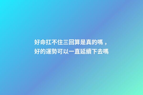 好命扛不住三回算是真的嗎，好的運勢可以一直延續下去嗎